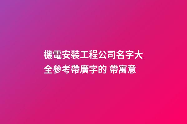 機電安裝工程公司名字大全參考帶廣字的 帶寓意-第1張-公司起名-玄機派